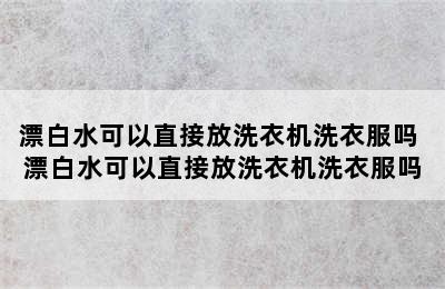 漂白水可以直接放洗衣机洗衣服吗 漂白水可以直接放洗衣机洗衣服吗